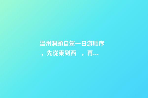 溫州洞頭自駕一日游順序，先從東到西，再從南到北，領(lǐng)略沿海奇觀